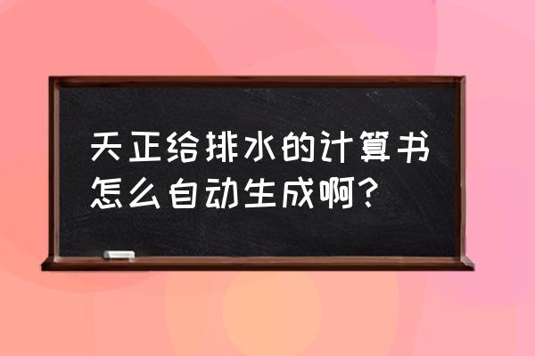 天正给排水给水计算 天正给排水的计算书怎么自动生成啊？