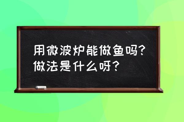 普通微波炉可以蒸鱼吗 用微波炉能做鱼吗?做法是什么呀？