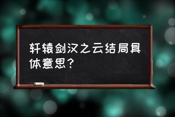 轩辕剑之汉之云完整版 轩辕剑汉之云结局具体意思？