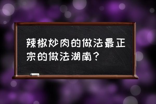 湖南辣椒炒肉介绍 辣椒炒肉的做法最正宗的做法湖南？