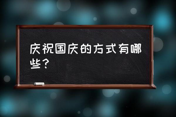 庆祝国庆节的方式 庆祝国庆的方式有哪些？