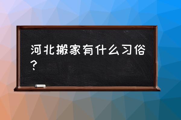 石家庄搬家的讲究 河北搬家有什么习俗？