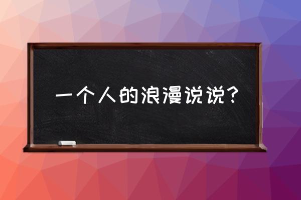 一个人的浪漫说说 一个人的浪漫说说？