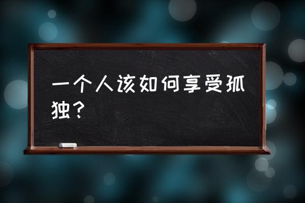 一个人很享受孤独 一个人该如何享受孤独？