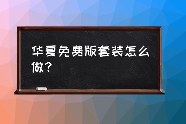 华夏免费版套装 华夏免费版套装怎么做？