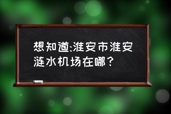 淮安涟水机场在哪 想知道:淮安市淮安涟水机场在哪？