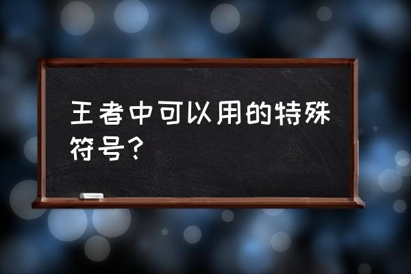 王者特殊符号大全 王者中可以用的特殊符号？