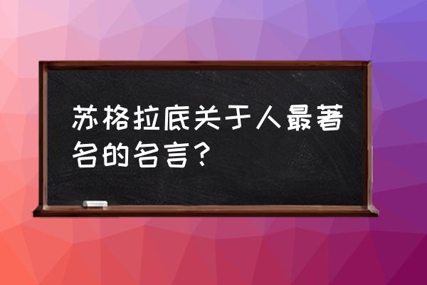 苏格拉底名言名句大全 苏格拉底关于人最著名的名言？