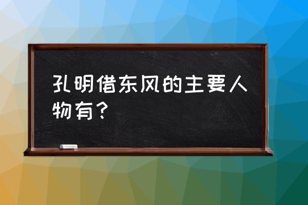 借东风的人物是谁 孔明借东风的主要人物有？