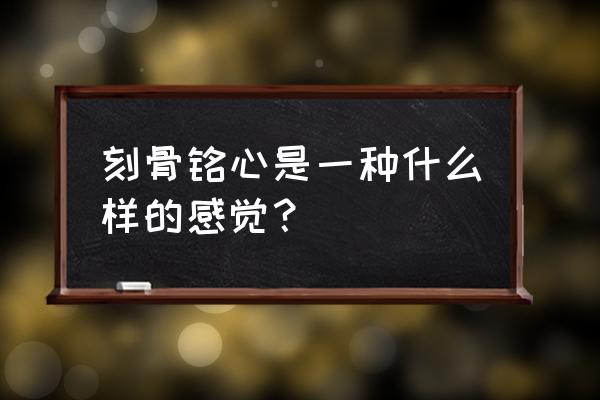 什么是刻骨铭心的感受 刻骨铭心是一种什么样的感觉？