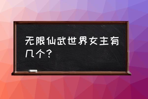 无限仙武路 无限仙武世界女主有几个？