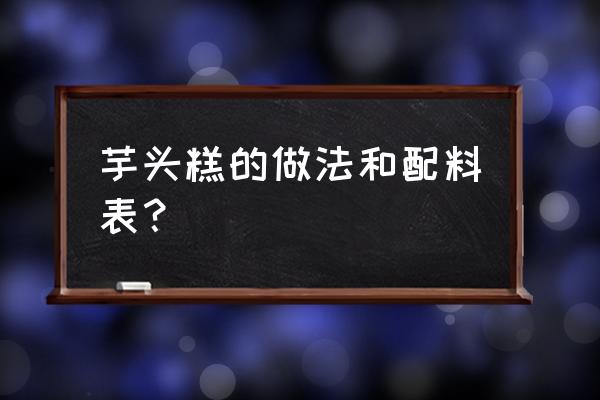 芋头糕的做法和配方 芋头糕的做法和配料表？