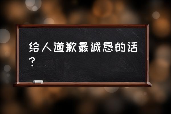 赔礼道歉的语句 给人道歉最诚恳的话？