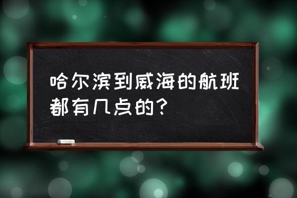 哈尔滨到威海飞机时刻表 哈尔滨到威海的航班都有几点的？