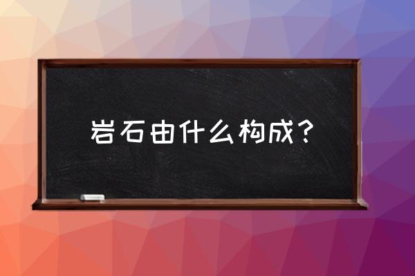 岩石的组成物质 岩石由什么构成？