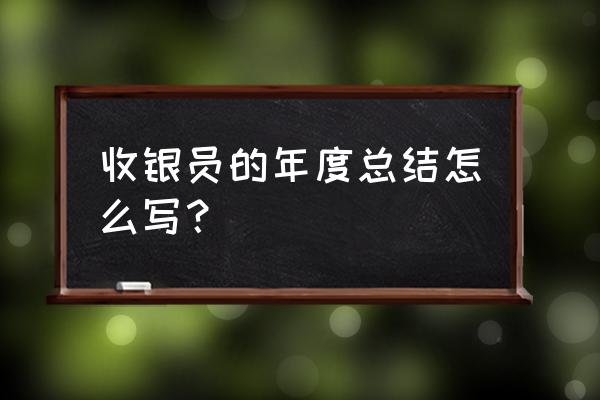 前台收银个人工作总结 收银员的年度总结怎么写？