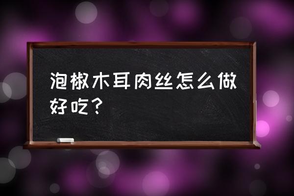 泡椒木耳肉片 泡椒木耳肉丝怎么做好吃？