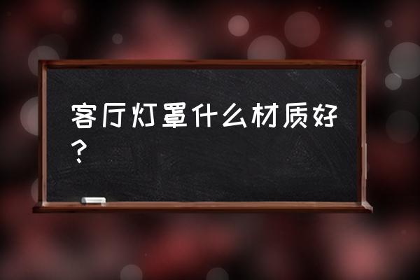 灯罩材料有哪几种 客厅灯罩什么材质好？