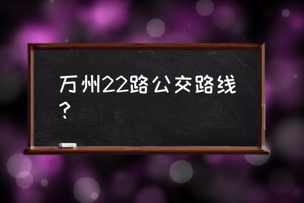 万州公交22路 万州22路公交路线？