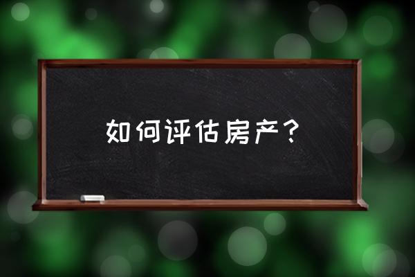 房屋评估怎么评估及依据 如何评估房产？