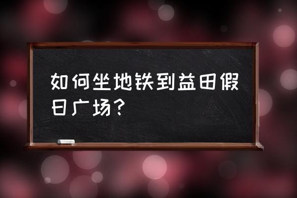 益田假日广场几号线 如何坐地铁到益田假日广场？