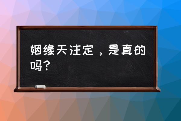 人世间姻缘是天注定吗 姻缘天注定，是真的吗？