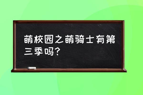 萌学园第季3季 萌校园之萌骑士有第三季吗？