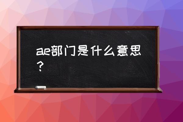 ae是什么部门 ae部门是什么意思？