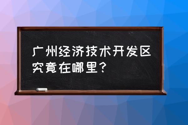 广州开发区在哪里 广州经济技术开发区究竟在哪里？