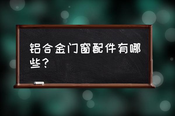 铝合金门窗组装配件 铝合金门窗配件有哪些？