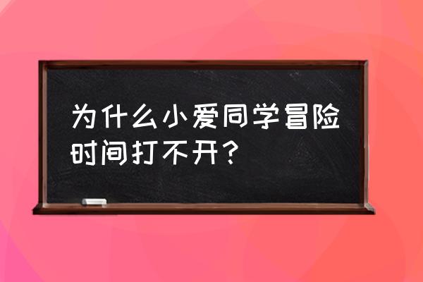 小爱冒险世界 为什么小爱同学冒险时间打不开？