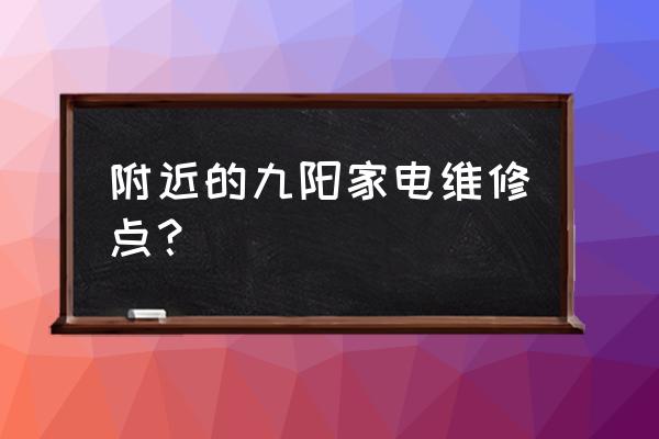 附近九阳豆浆机维修点 附近的九阳家电维修点？