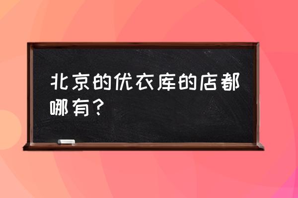 北京优衣库地址查询 北京的优衣库的店都哪有？