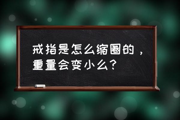 收缩戒指在哪里打 戒指是怎么缩圈的，重量会变小么？