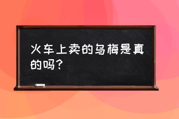 火车上卖的天山乌梅 火车上卖的乌梅是真的吗？