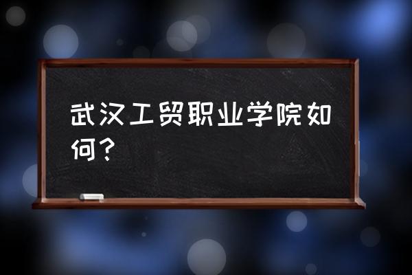 武汉工贸代码 武汉工贸职业学院如何？