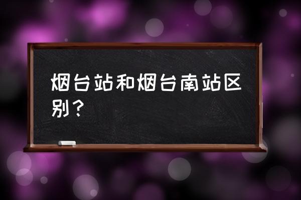 烟台站和烟台南站区别 烟台站和烟台南站区别？