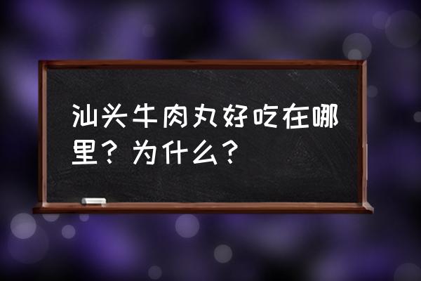 汕头牛肉丸标准 汕头牛肉丸好吃在哪里？为什么？