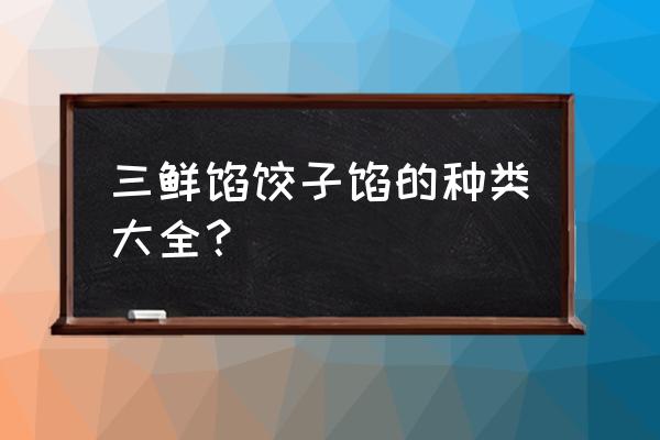 三鲜水饺馅的做法大全 三鲜馅饺子馅的种类大全？