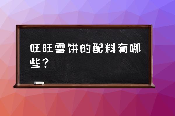 旺旺雪饼成分配料是什么 旺旺雪饼的配料有哪些？