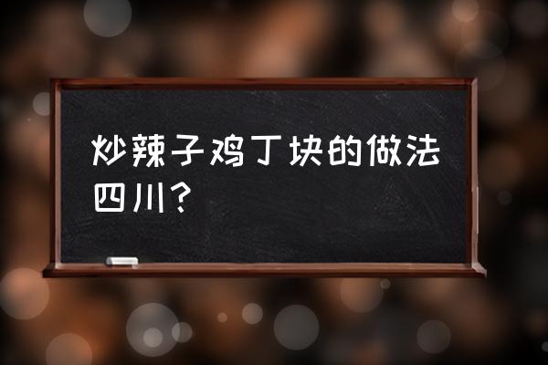 炒辣子鸡丁的正确做法 炒辣子鸡丁块的做法四川？