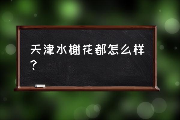 天山水榭花都地址 天津水榭花都怎么样？