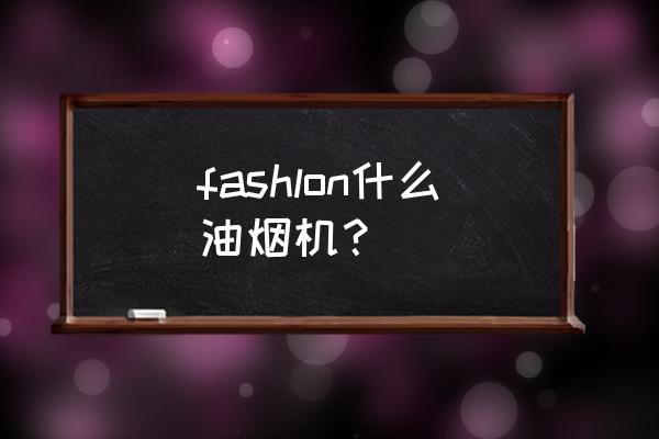 诺孚厨堡服务热线 fashlon什么油烟机？