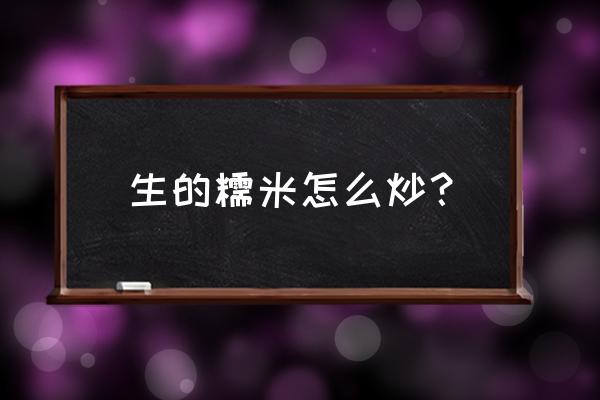 生糯米直接炒的做法 生的糯米怎么炒？