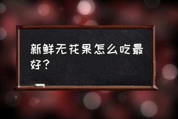 鲜无花果怎么吃 新鲜无花果怎么吃最好？