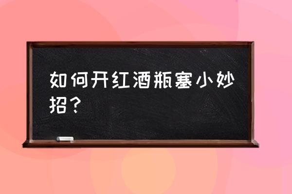 红酒塞怎么开小妙招 如何开红酒瓶塞小妙招？