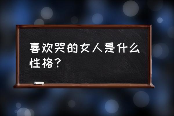 爱哭的女人往往福气大 喜欢哭的女人是什么性格？