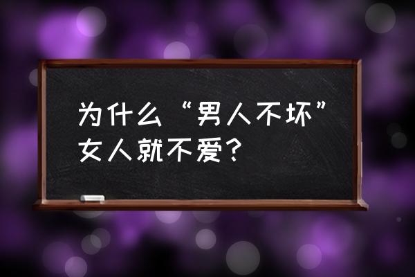 男的不坏女的不爱 为什么“男人不坏”女人就不爱？