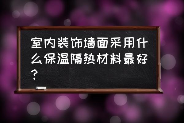 内墙隔热保温涂料 室内装饰墙面采用什么保温隔热材料最好？