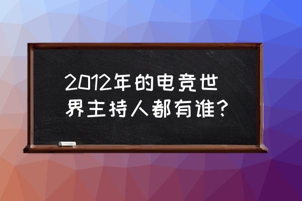 gtv游戏竞技电竞世界 2012年的电竞世界主持人都有谁？